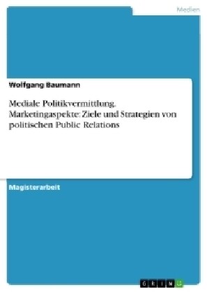 Mediale Politikvermittlung. Marketingaspekte: Ziele Und Strategien Von Politischen Public Relations (Paperback)