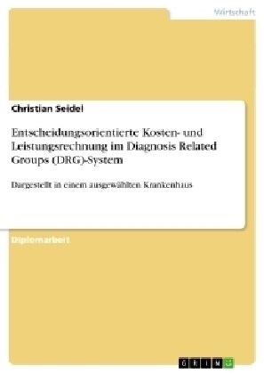 Entscheidungsorientierte Kosten- und Leistungsrechnung im Diagnosis Related Groups (DRG)-System: Dargestellt in einem ausgew?lten Krankenhaus (Paperback)