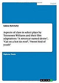 Aspects of class in select plays by Tennessee Williams and their film adaptations: A streetcar named desire, Cat on a hot tin roof, Sweet bird of (Paperback)