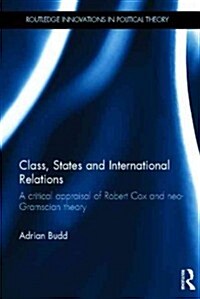 Class, States and International Relations : A Critical Appraisal of Robert Cox and Neo-gramscian Theory (Hardcover)