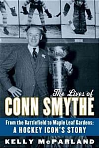 The Lives of Conn Smythe: From the Battlefield to Maple Leaf Gardens: A Hockey Icons Story (Hardcover)