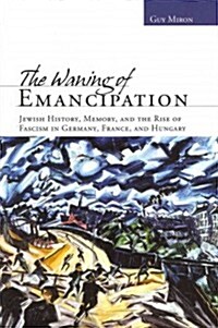 The Waning of Emancipation: Jewish History, Memory, and the Rise of Fascism in Germany, France, and Hungary (Hardcover)