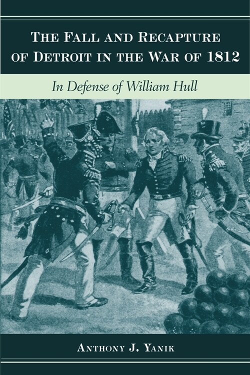 The Fall and Recapture of Detroit in the War of 1812: In Defense of William Hull (Hardcover)