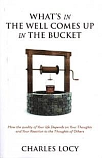 Whats in the Well Comes Up in the Bucket: How the Quality of Our Life Depends on Our Thoughts and Our Reaction to the Thoughts of Others (Paperback)