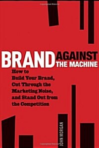 Brand Against the Machine: How to Build Your Brand, Cut Through the Marketing Noise, and Stand Out from the Competition (Hardcover)