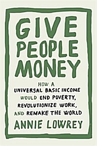 Give People Money: How a Universal Basic Income Would End Poverty, Revolutionize Work, and Remake the World (Hardcover)
