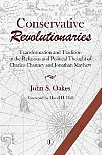 Conservative Revolutionaries : Transformation and Tradition in the Religious and Political Thought of Charles Chauncy and Jonathan Mayhew (Paperback)