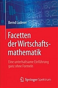 Facetten Der Wirtschaftsmathematik: Eine Unterhaltsame Einf?rung Ganz Ohne Formeln (Paperback, 1. Aufl. 2017)