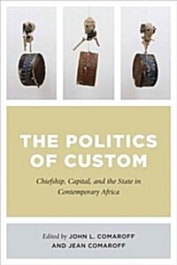 The Politics of Custom: Chiefship, Capital, and the State in Contemporary Africa (Hardcover)