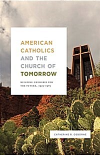 American Catholics and the Church of Tomorrow: Building Churches for the Future, 1925-1975 (Hardcover)