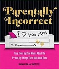 Parentally Incorrect: True Tales by Real Moms about the F**ked-Up Things Their Kids Have Done (Paperback)