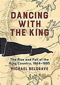 Dancing with the King: The Rise and Fall of the King Country, 1864-1885 (Hardcover, None)