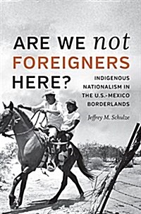 Are We Not Foreigners Here?: Indigenous Nationalism in the U.S.-Mexico Borderlands (Hardcover)