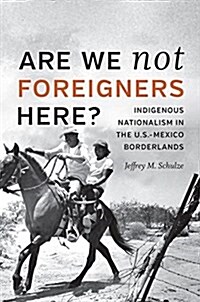 Are We Not Foreigners Here?: Indigenous Nationalism in the U.S.-Mexico Borderlands (Paperback)