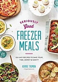 Seriously Good Freezer Meals: 150 Easy Recipes to Save Your Time, Money and Sanity (Paperback)