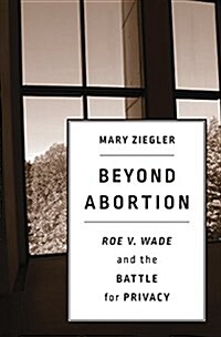 Beyond Abortion: Roe V. Wade and the Battle for Privacy (Hardcover)
