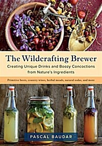 The Wildcrafting Brewer: Creating Unique Drinks and Boozy Concoctions from Natures Ingredients (Paperback)