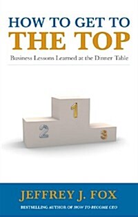How to Get to the Top : Business Lessons Learned at the Dinner Table (Paperback)