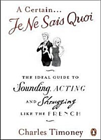 A Certain Je Ne Sais Quoi : The Ideal Guide to Sounding, Acting and Shrugging Like the French (Paperback)