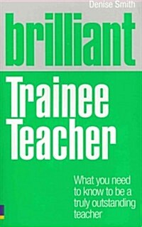 Brilliant Trainee Teacher : What You Need to Know to be a Truly Outstanding Teacher (Paperback)