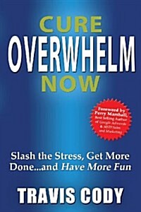 Cure Overwhelm Now: Slash the Stress, Get More Done... and Have More Fun (Paperback)