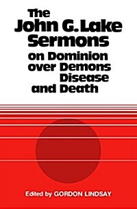 The John G. Lake Sermons on Dominion Over Demons, Disease and Death (Paperback)