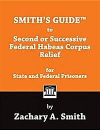 Smiths Guide to Second or Successive Federal Habeas Corpus Relief for State and Federal Prisoners (Paperback)