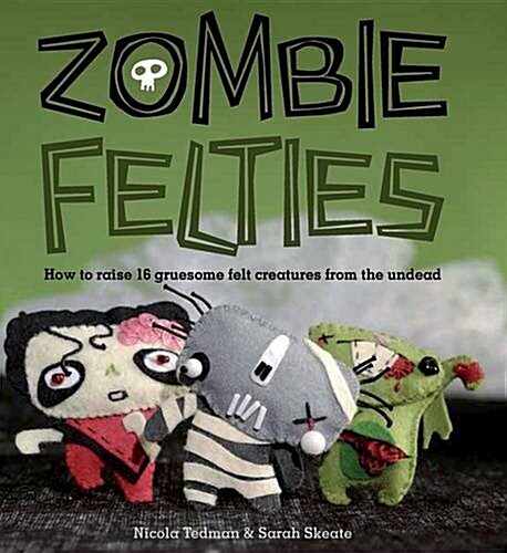 Zombie Felties: How to Raise 16 Gruesome Felt Creatures from the Undead. Nicola Tedman and Sarah Skeate (Paperback)