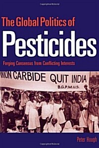 The Global Politics of Pesticides : Forging Consensus from Conflicting Interests (Hardcover)