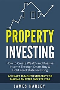 Property Investing: How to Create Wealth and Passive Income Through Smart Buy & Hold Real Estate Investing. an Exact 18-Month Strategy for (Paperback)