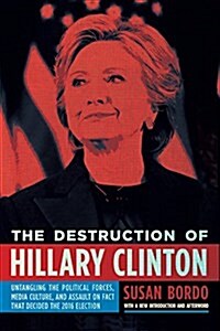 The Destruction of Hillary Clinton: Untangling the Political Forces, Media Culture, and Assault on Fact That Decided the 2016 Election (Paperback)