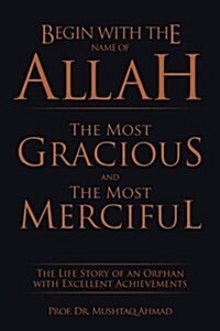 Begin with the Name of Allah the Most Gracious and the Most Merciful: The Life Story of an Orphan with Excellent Achievements (Paperback)