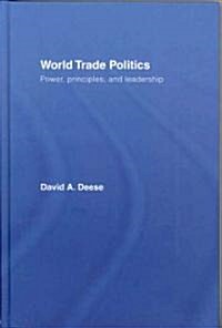 World Trade Politics : Power, Principles and Leadership (Hardcover)