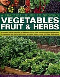 A Practical Guide to Growing Vegetables, Fruit and Herbs : A Complete How-to Handbook for Gardening for the Table, from Planning and Preparation to Ha (Paperback)