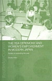 The Tea Ceremony and Womens Empowerment in Modern Japan : Bodies Re-presenting the Past (Hardcover)