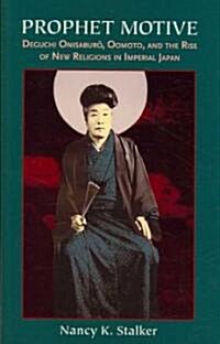 Prophet Motive: Deguchi Onisaburo, Oomoto, and the Rise of New Religions in Imperial Japan (Hardcover)