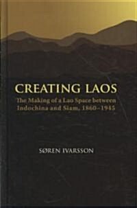 Creating Laos: The Making of a Lao Space Between Siam and Indochina, 1860-1945 (Hardcover)