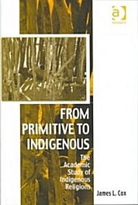 From Primitive to Indigenous : The Academic Study of Indigenous Religions (Hardcover)