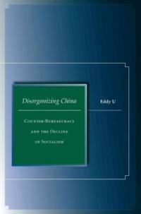 Disorganizing China : counter-bureaucracy and the decline of socialism