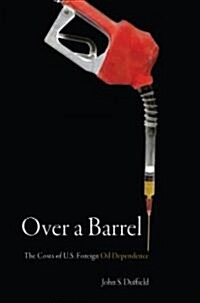 Over a Barrel: The Costs of U.S. Foreign Oil Dependence (Hardcover)