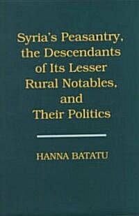 Syrias Peasantry, the Descendants of Its Lesser Rural Notables, and Their Politics (Hardcover)