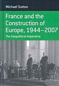 France and the Construction of Europe, 1944-2007 : The Geopolitical Imperative (Hardcover)