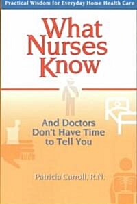 What Nurses Know and Doctors Dont Have Time to Tell You: Practical Wisdom for Everyday Home Health Care (Paperback)