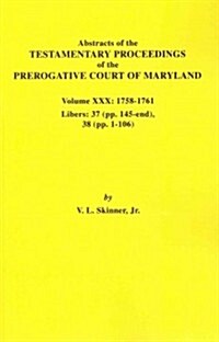 Abstracts of the Testamentary Proceedings of the Prerogative Court of Maryland. Volume XXX, 1758-1761. Libers: 37 (Pp. 145-End); 38 (Pp. 1-106) (Paperback)