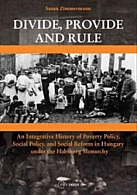 Divide, Provide and Rule: An Integrative History of Poverty Policy, Social Reform, and Social Policy in Hungary Under the Habsburg Monarchy (Hardcover)