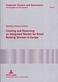 Creating and Governing an Integrated Market for Retail Banking Services in Europe: A Conceptual-Empirical Study of the Role of Regulation in Promoting (Hardcover)