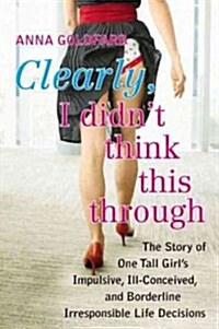 Clearly, I Didnt Think This Through: The Story of One Tall Girls Impulsive, Ill-Conceived, and Borderline Irresponsi Ble Life Decisions (Paperback)