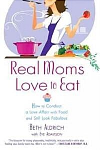 Real Moms Love to Eat: How to Conduct a Love Affair with Food, Lose Weight and Feel Fabulous (Paperback)