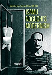 Isamu Noguchis Modernism: Negotiating Race, Labor, and Nation, 1930-1950 (Paperback)