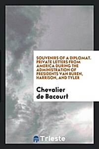 Souvenirs of a Diplomat. Private Letters from America During the Administration of Presidents Van Buren, Harrison, and Tyler (Paperback)